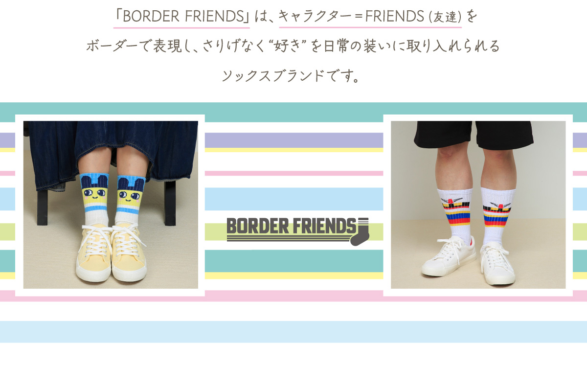 「BORDER FRIENDS」は、キャラクター=FRIENDS（友達）をボーダーで表現し、さりげなく“好き”を日常の装いに取り入れられるソックスブランドです。
