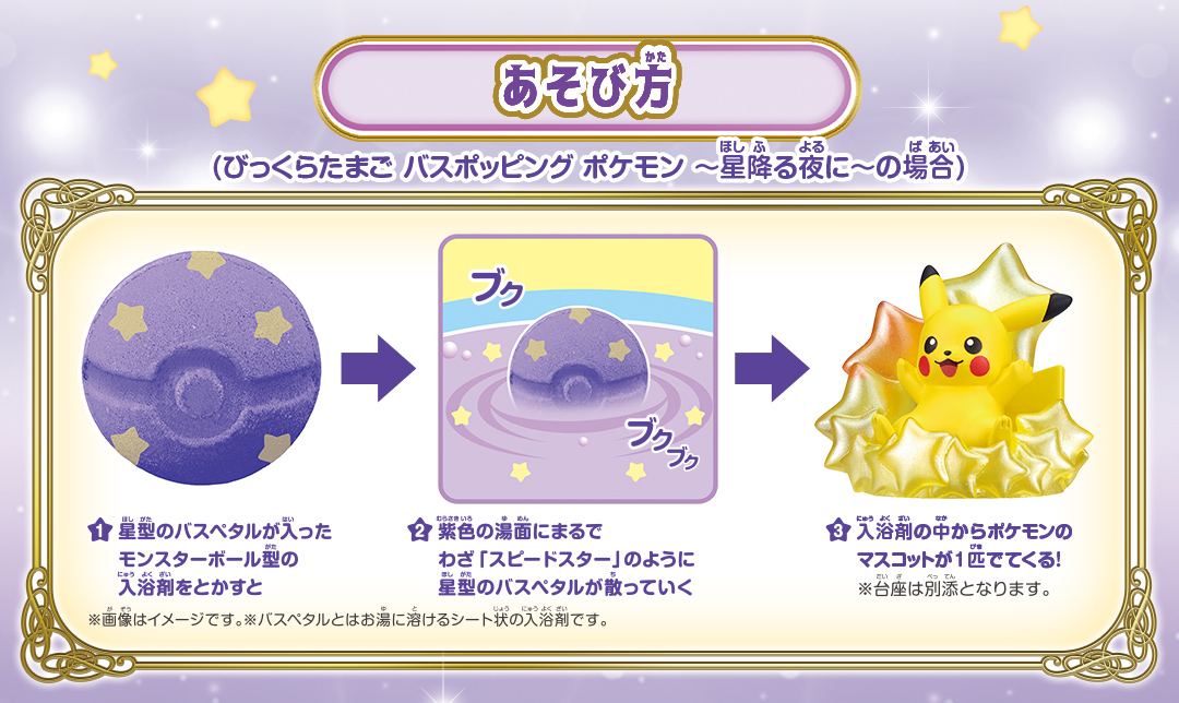 あそび方 / 1.星形のバスペタルが入ったモンスターボール型の入浴剤をとかすと / 2.紫色の湯面になるまでわざ「スピードスター」のように星形のパスペタルが散っていく / 3.入浴剤の中からポケモンのマスコットが1匹でてくる！