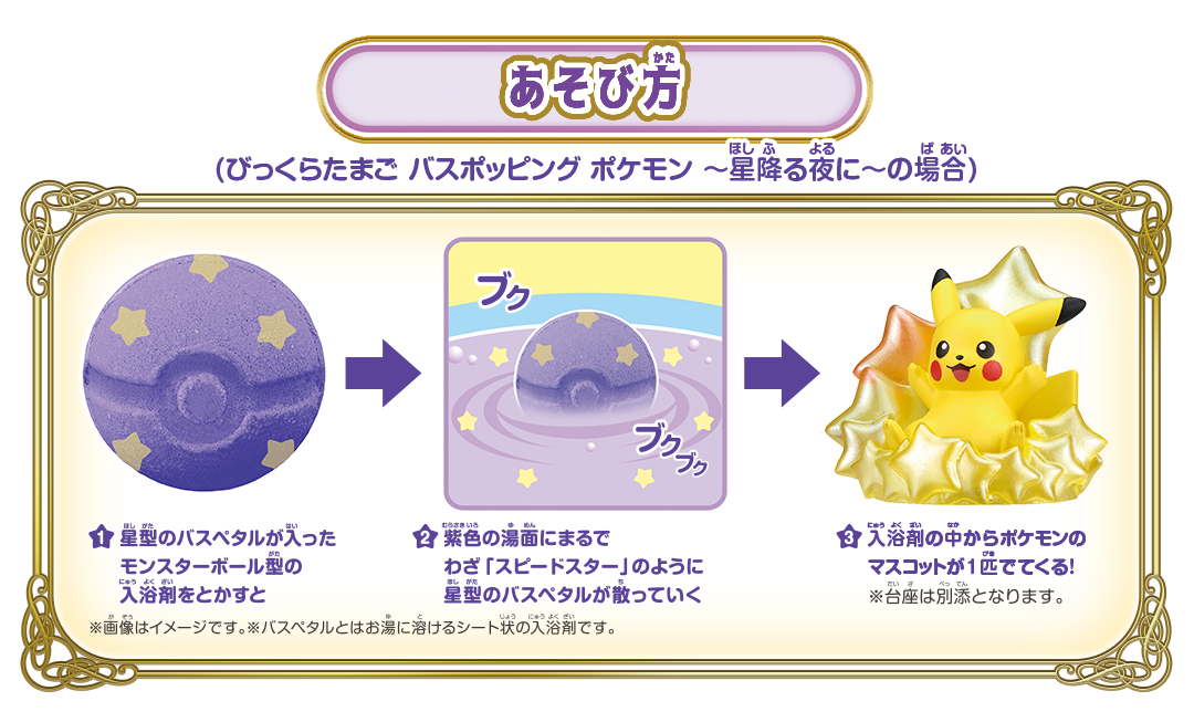 あそび方 / 1.星形のバスペタルが入ったモンスターボール型の入浴剤をとかすと / 2.紫色の湯面になるまでわざ「スピードスター」のように星形のパスペタルが散っていく / 3.入浴剤の中からポケモンのマスコットが1匹でてくる！