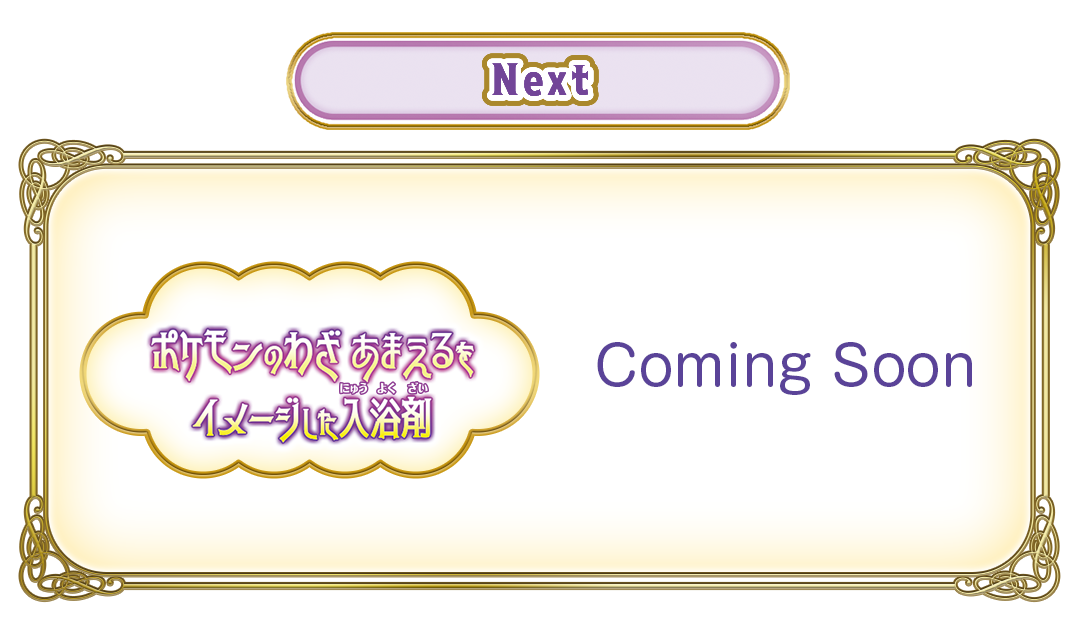 Next / ポケモンのわざ あまえるをイメージした入浴剤 Coming Soon