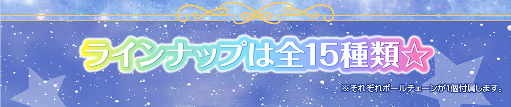 ラインナップは全１５種類☆　※それぞれボールチェーンが１個付属します。