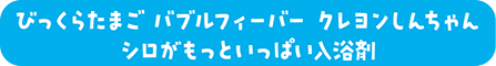 びっくらたまご バブルフィーバー クレヨンしんちゃん シロがもっといっぱい入浴剤