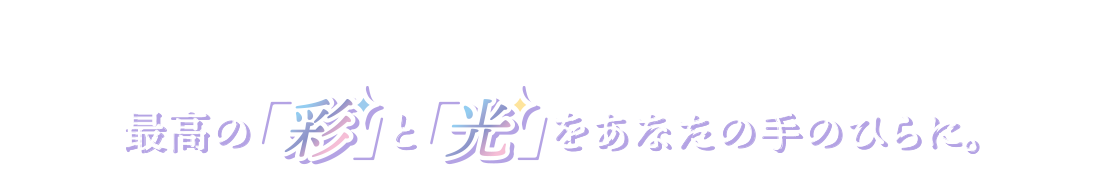 最高の「彩」と「光」をあなたの手のひらに。