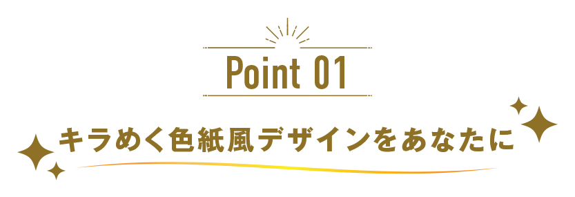 Point 01 キラめく色紙風デザインをあなたに