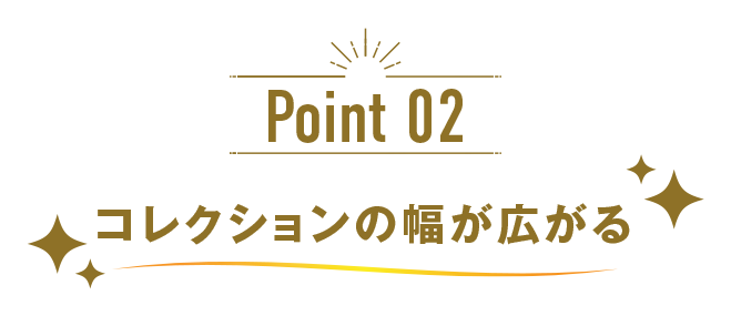 Point 02 コレクションの幅が広がる