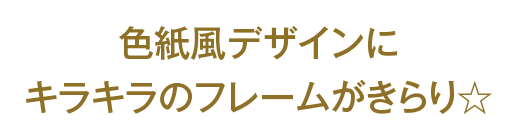 色紙風デザインにキラキラのフレームがきらり☆