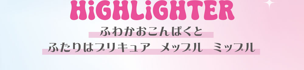 HighLiGHTER ふわかおこんぱくと ふたりはプリキュア メップル ミップル