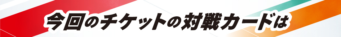 今回のチケットの対戦カード