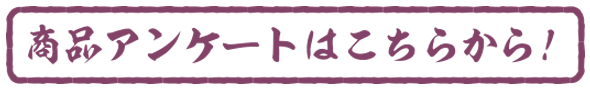 商品アンケートはこちらから！