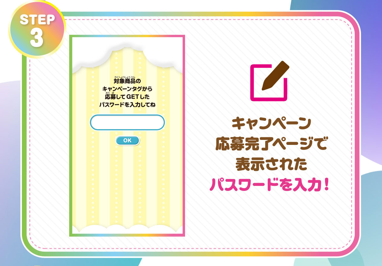STEP 3 キャンペーン応募完了ページで表示されたパスワードを入力！